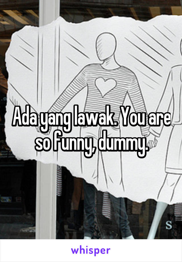 Ada yang lawak. You are so funny, dummy.