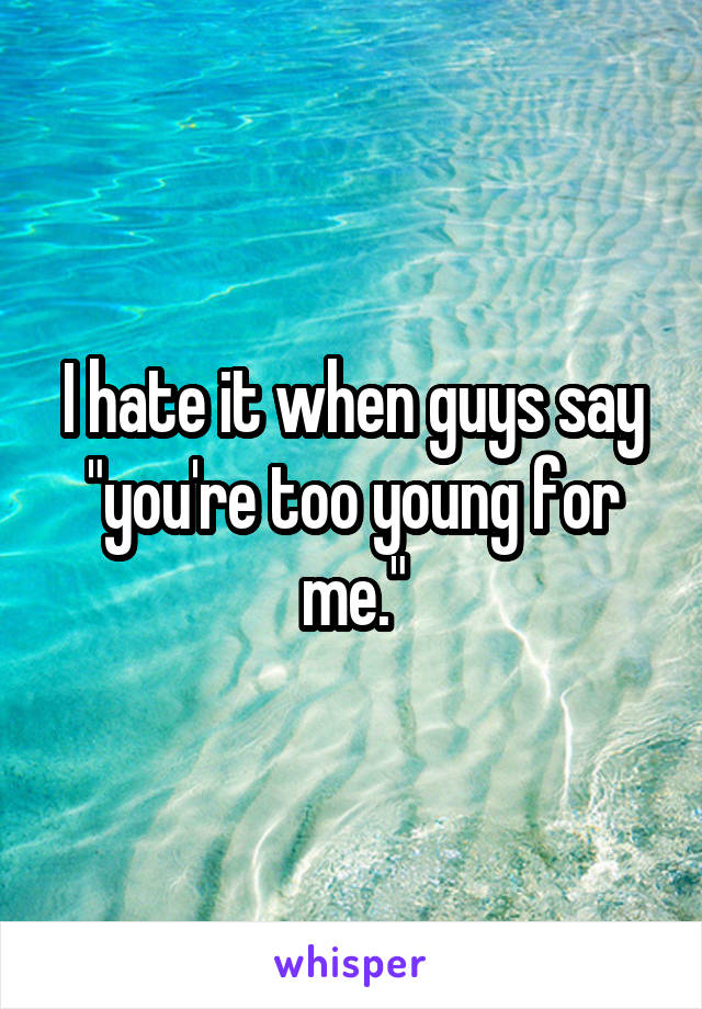 I hate it when guys say "you're too young for me."