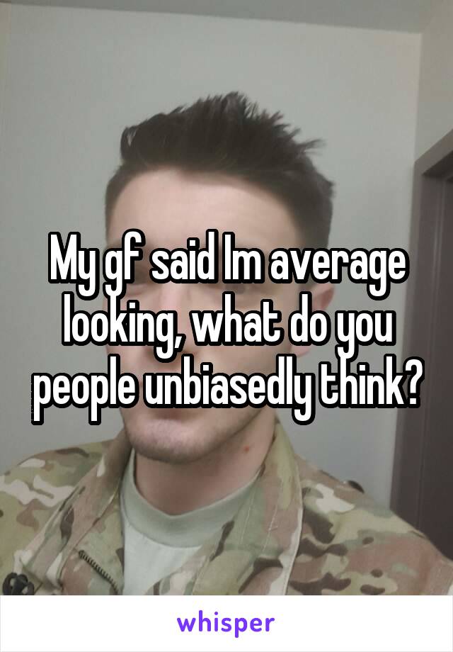 My gf said Im average looking, what do you people unbiasedly think?