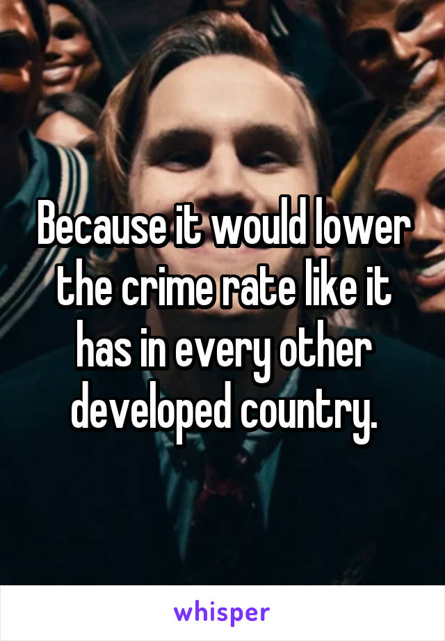 Because it would lower the crime rate like it has in every other developed country.