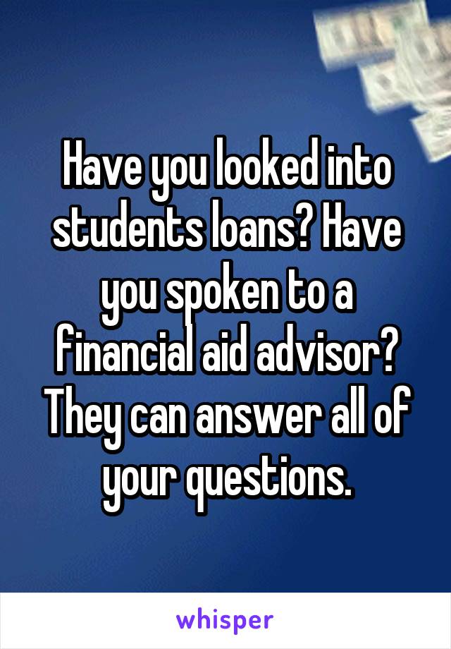 Have you looked into students loans? Have you spoken to a financial aid advisor? They can answer all of your questions.