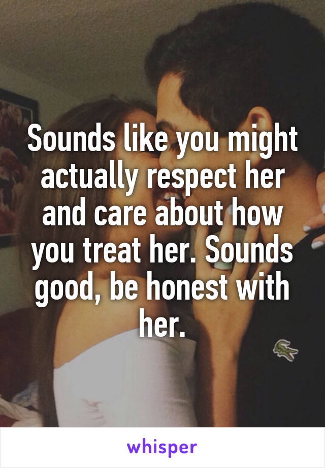 Sounds like you might actually respect her and care about how you treat her. Sounds good, be honest with her.