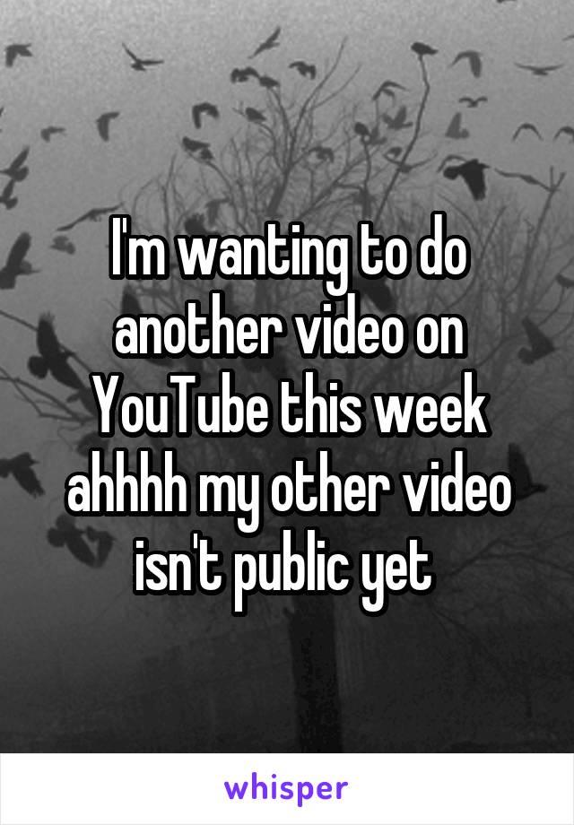 I'm wanting to do another video on YouTube this week ahhhh my other video isn't public yet 