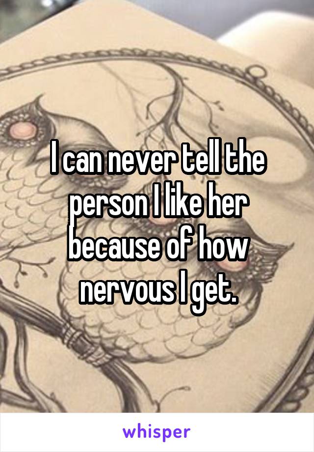 I can never tell the person I like her because of how nervous I get.