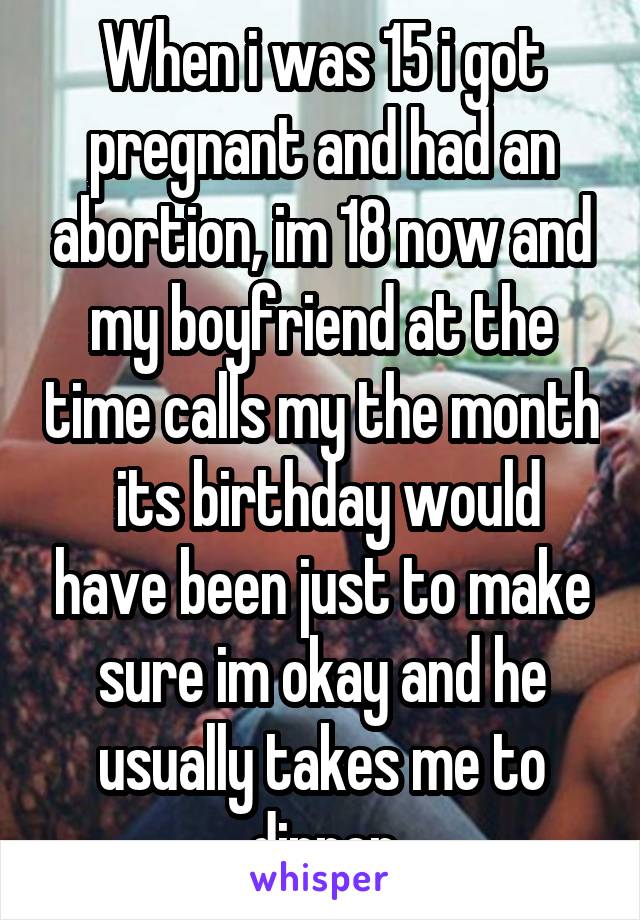 When i was 15 i got pregnant and had an abortion, im 18 now and my boyfriend at the time calls my the month  its birthday would have been just to make sure im okay and he usually takes me to dinner