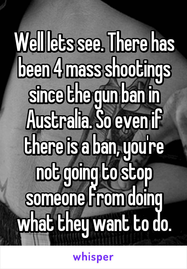 Well lets see. There has been 4 mass shootings since the gun ban in Australia. So even if there is a ban, you're not going to stop someone from doing what they want to do.