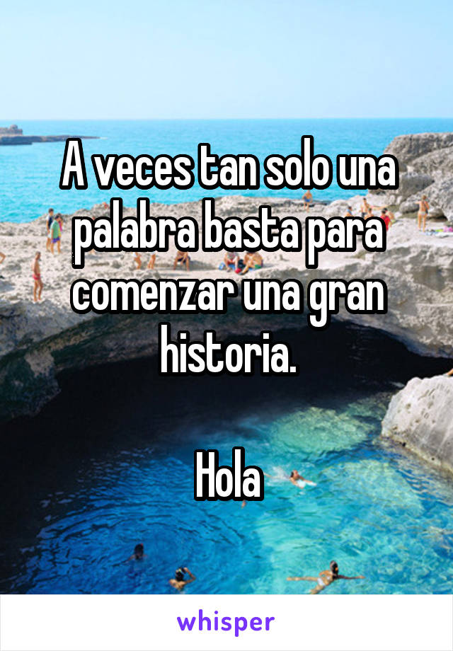 A veces tan solo una palabra basta para comenzar una gran historia.

Hola