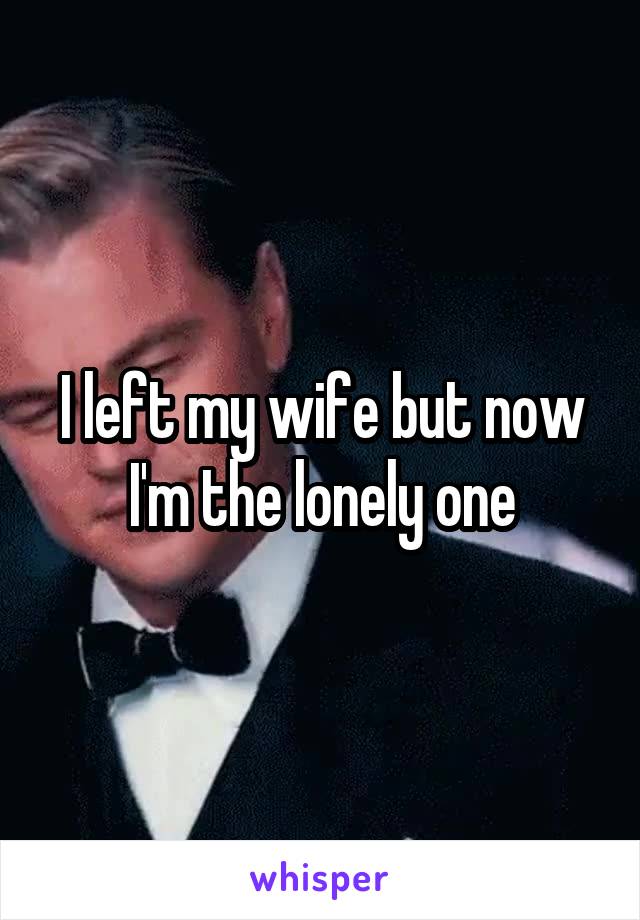 I left my wife but now I'm the lonely one