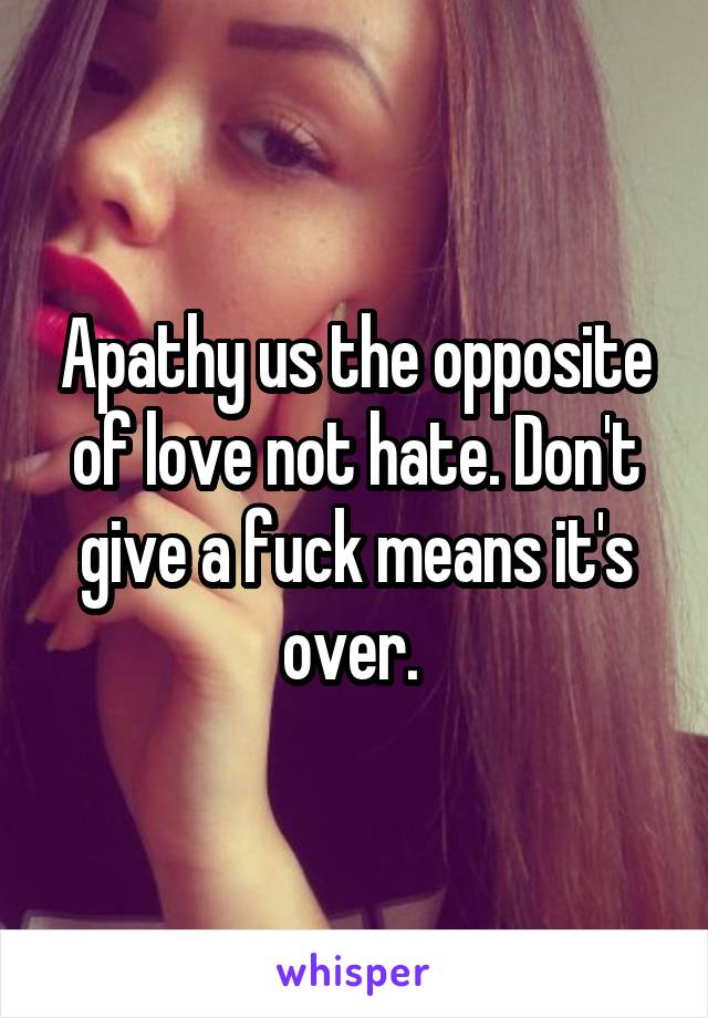 Apathy us the opposite of love not hate. Don't give a fuck means it's over. 