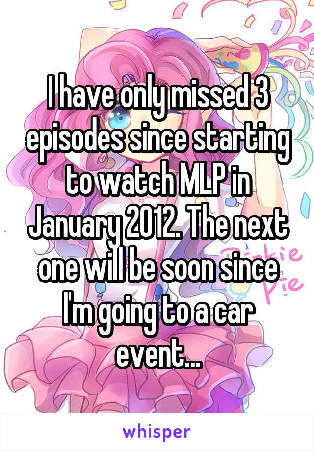 I have only missed 3 episodes since starting to watch MLP in January 2012. The next one will be soon since I'm going to a car event...