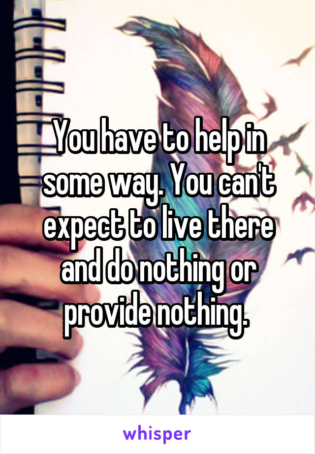 You have to help in some way. You can't expect to live there and do nothing or provide nothing. 