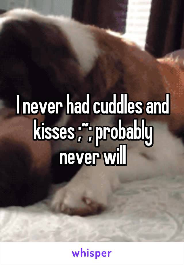 I never had cuddles and kisses ;~; probably never will