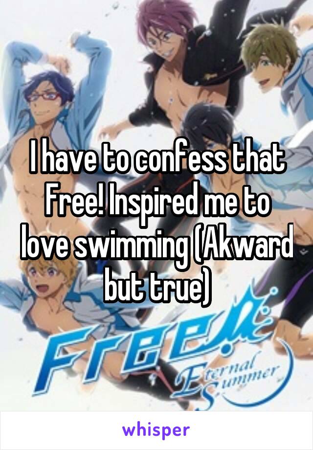 I have to confess that Free! Inspired me to love swimming (Akward but true)