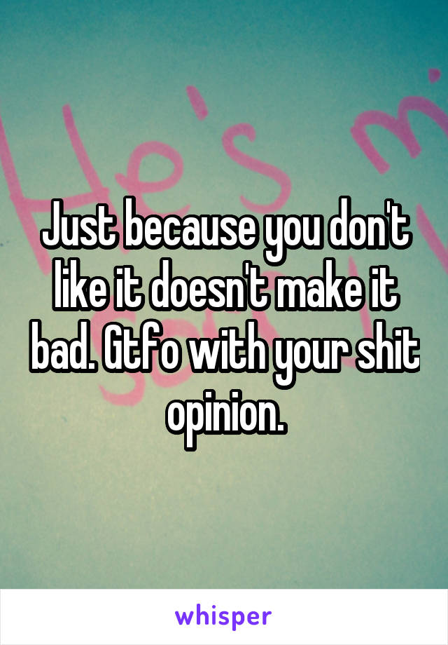 Just because you don't like it doesn't make it bad. Gtfo with your shit opinion.