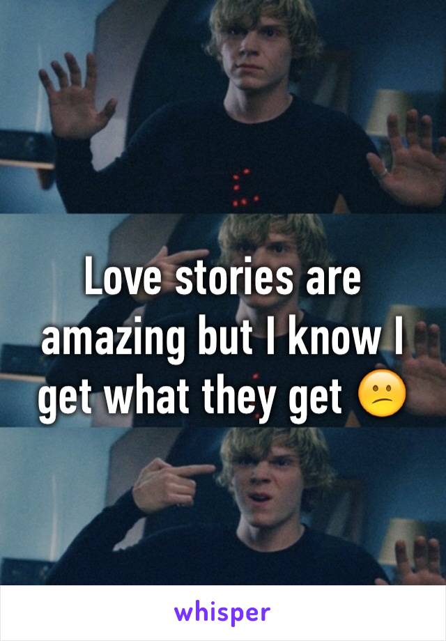 Love stories are amazing but I know I get what they get 😕