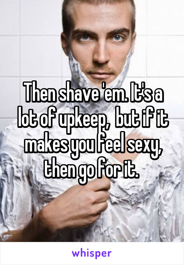 Then shave 'em. It's a lot of upkeep,  but if it makes you feel sexy, then go for it. 