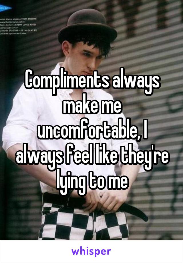 Compliments always make me uncomfortable, I always feel like they're lying to me