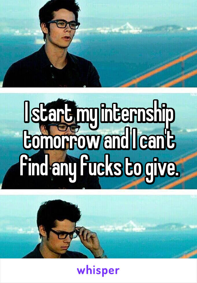 I start my internship tomorrow and I can't find any fucks to give.