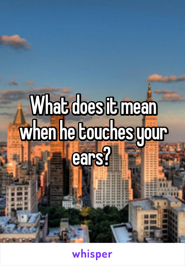 What does it mean when he touches your ears? 