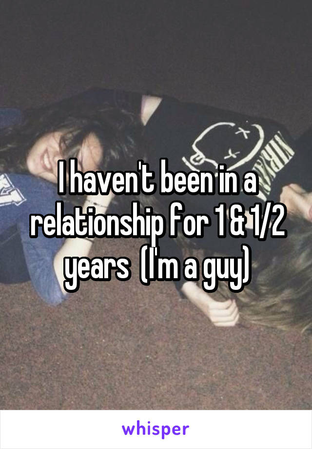 I haven't been in a relationship for 1 & 1/2 years  (I'm a guy)