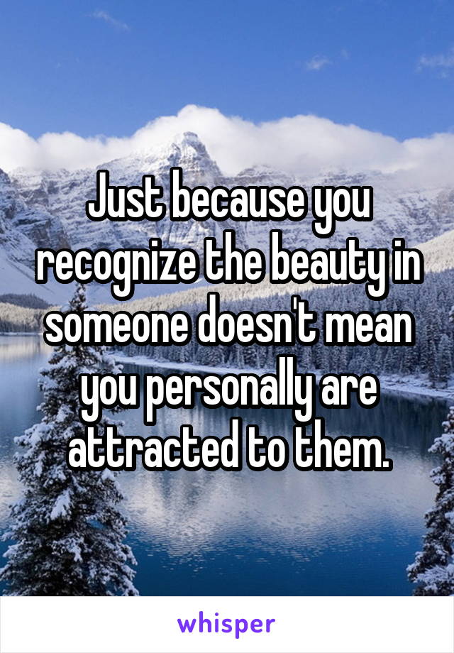 Just because you recognize the beauty in someone doesn't mean you personally are attracted to them.