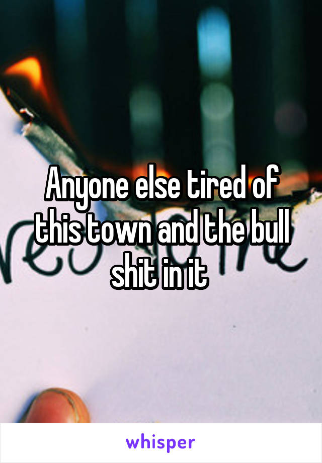 Anyone else tired of this town and the bull shit in it 