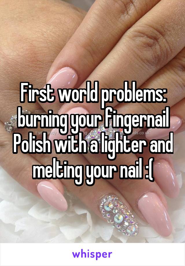 First world problems: burning your fingernail Polish with a lighter and melting your nail :(