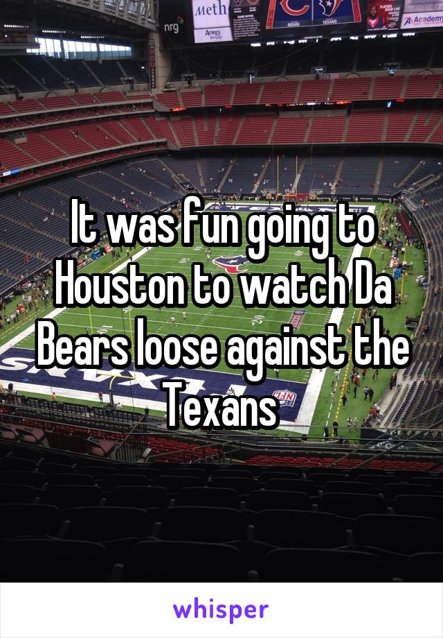 It was fun going to Houston to watch Da Bears loose against the Texans 