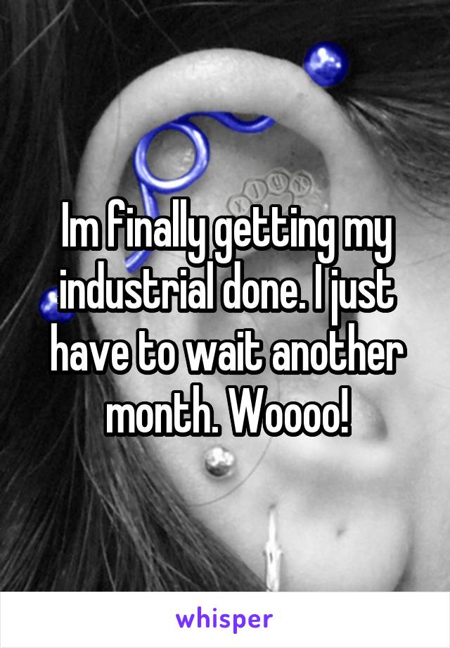 Im finally getting my industrial done. I just have to wait another month. Woooo!