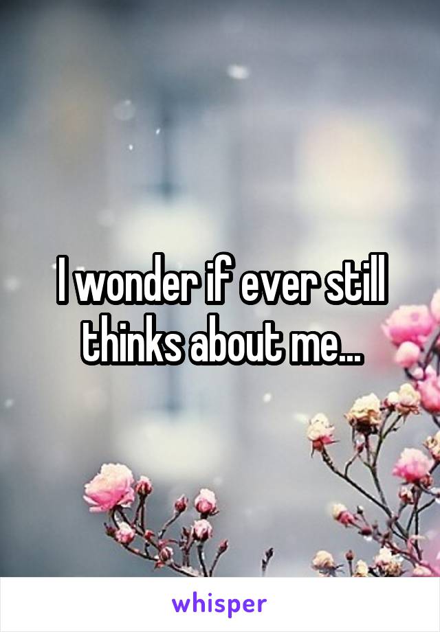 I wonder if ever still thinks about me...