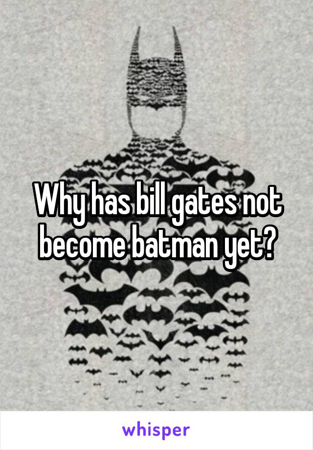 Why has bill gates not become batman yet?