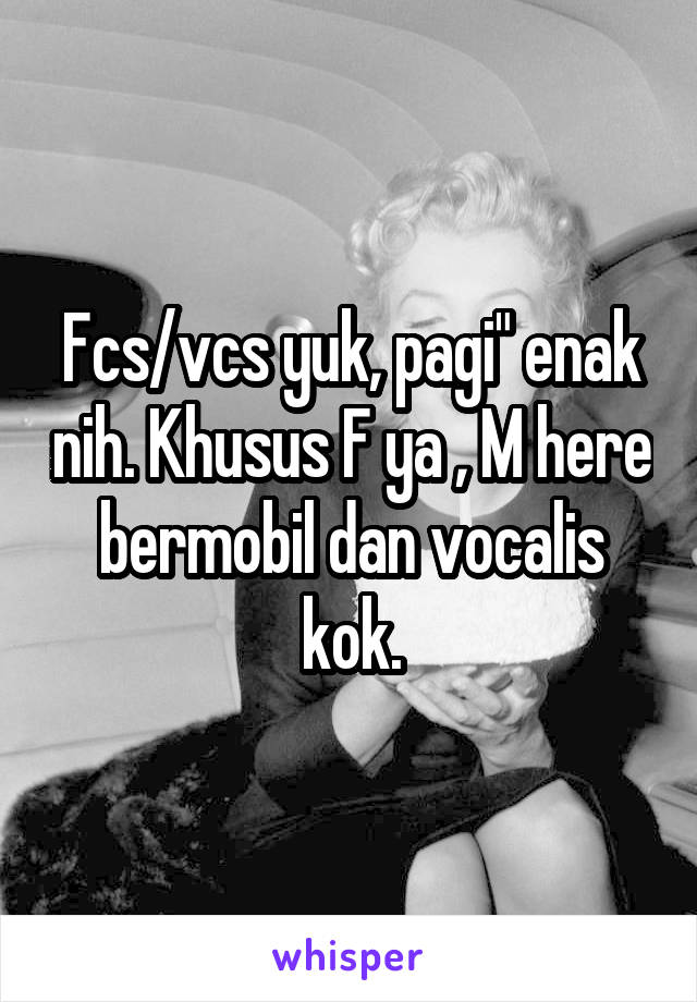 Fcs/vcs yuk, pagi" enak nih. Khusus F ya , M here bermobil dan vocalis kok.