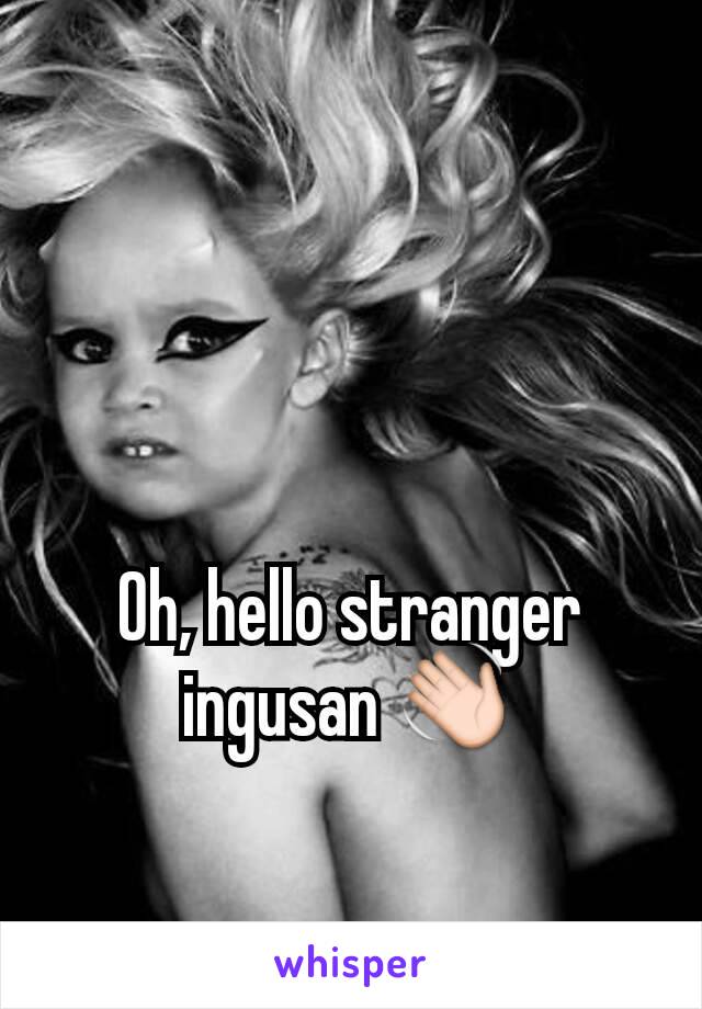Oh, hello stranger ingusan 👋