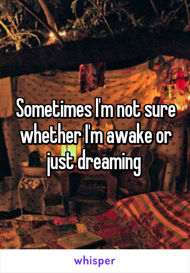 Sometimes I'm not sure whether I'm awake or just dreaming 