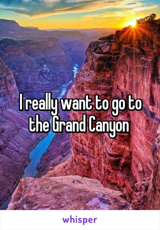 I really want to go to the Grand Canyon 