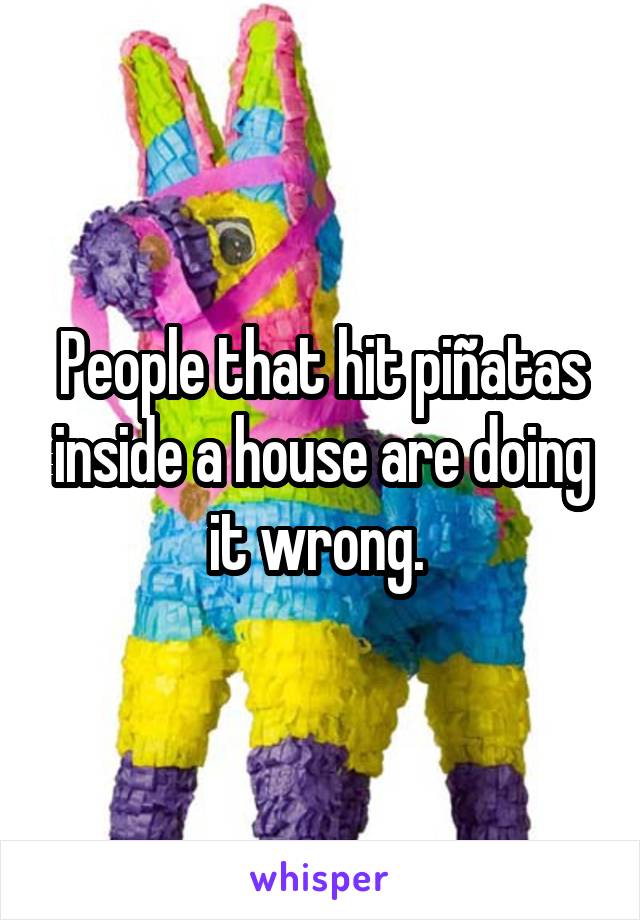 People that hit piñatas inside a house are doing it wrong. 