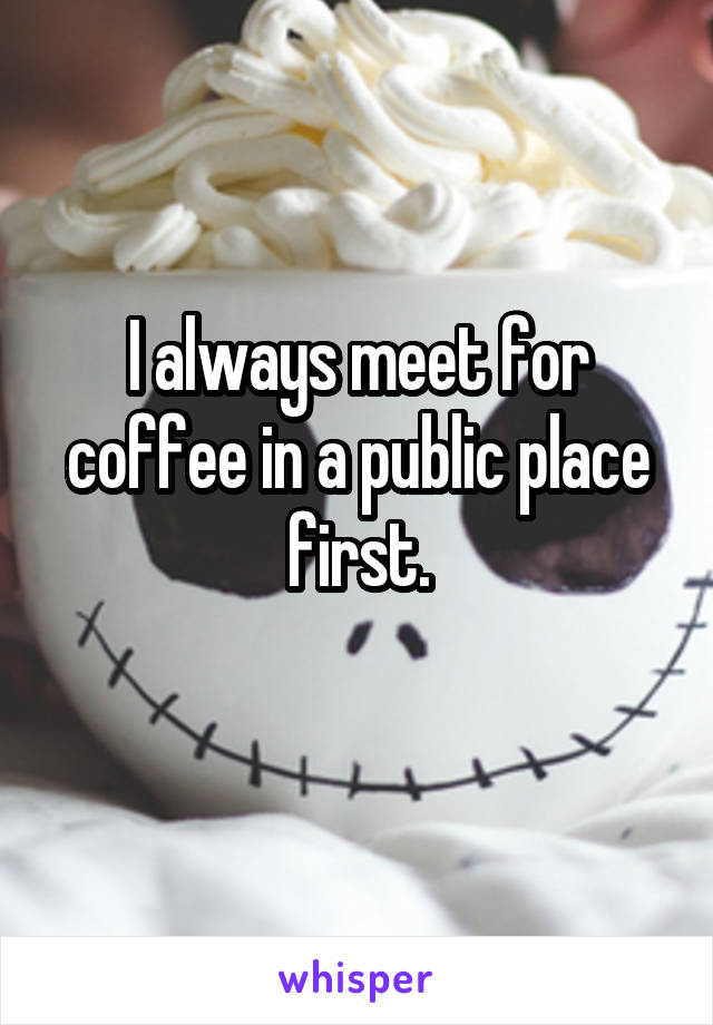 I always meet for coffee in a public place first.
