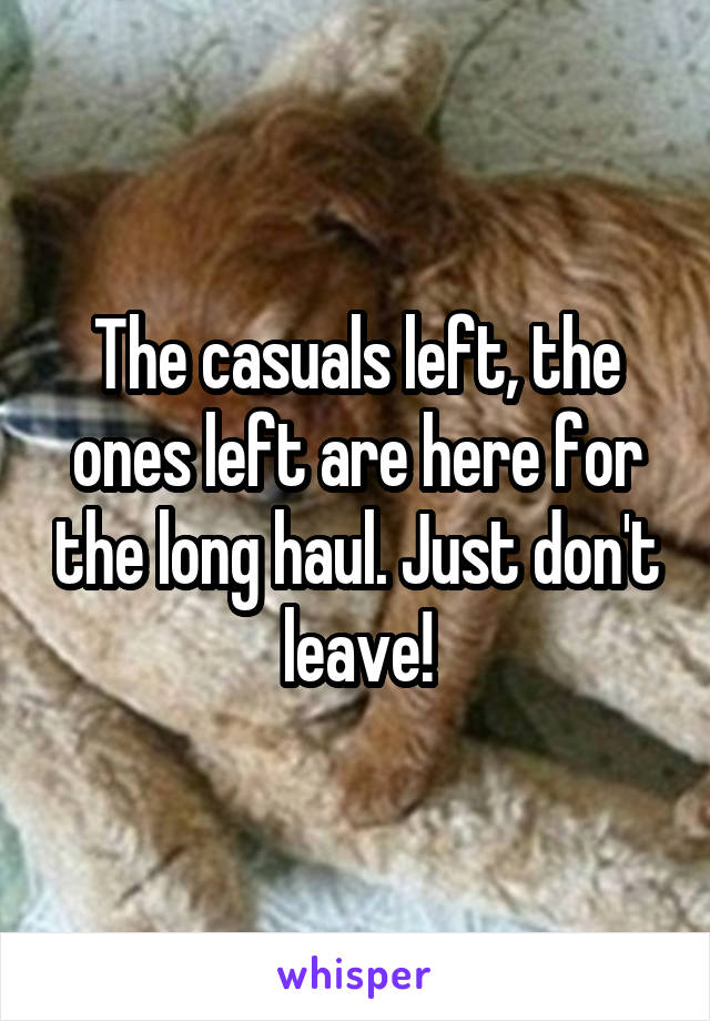 The casuals left, the ones left are here for the long haul. Just don't leave!