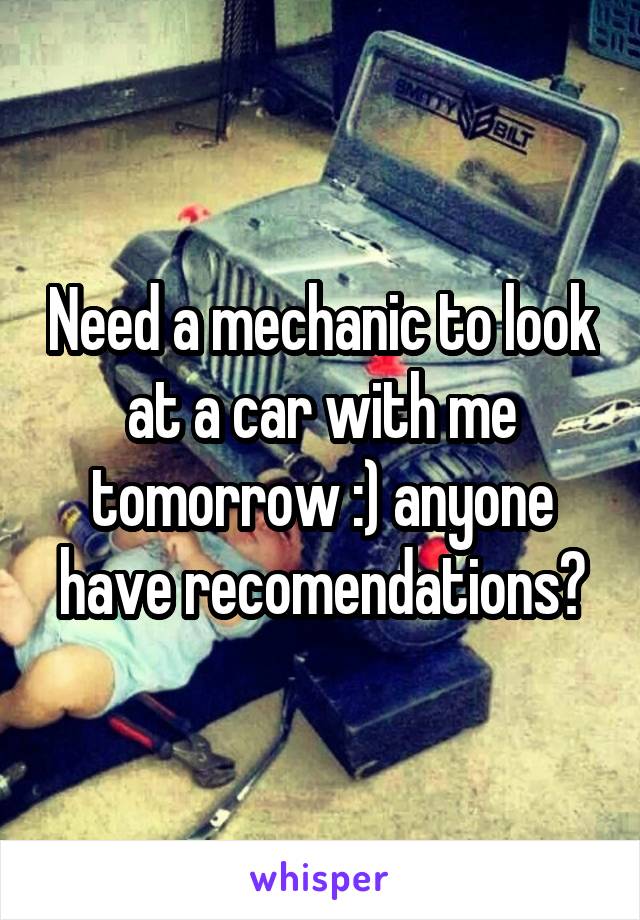 Need a mechanic to look at a car with me tomorrow :) anyone have recomendations?