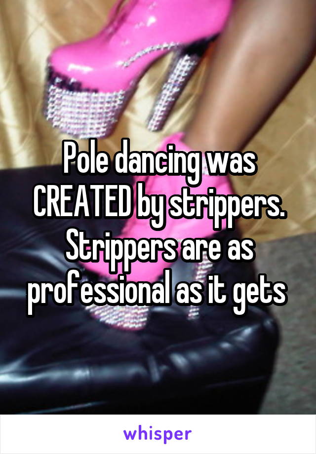 Pole dancing was CREATED by strippers. Strippers are as professional as it gets 