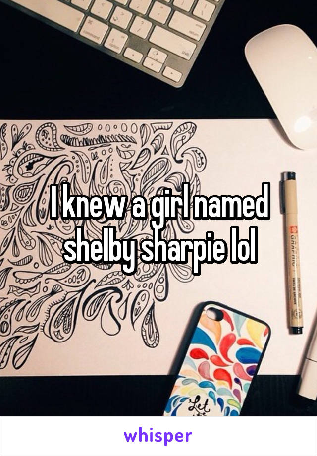 I knew a girl named shelby sharpie lol