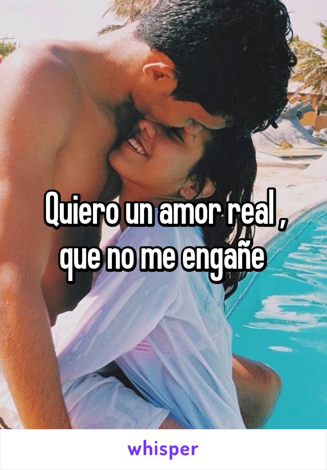 Quiero un amor real , que no me engañe 