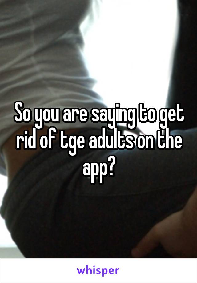 So you are saying to get rid of tge adults on the app?