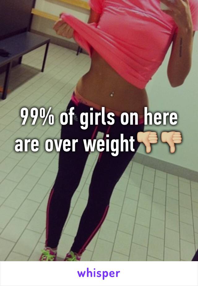 99% of girls on here are over weight👎🏼👎🏼