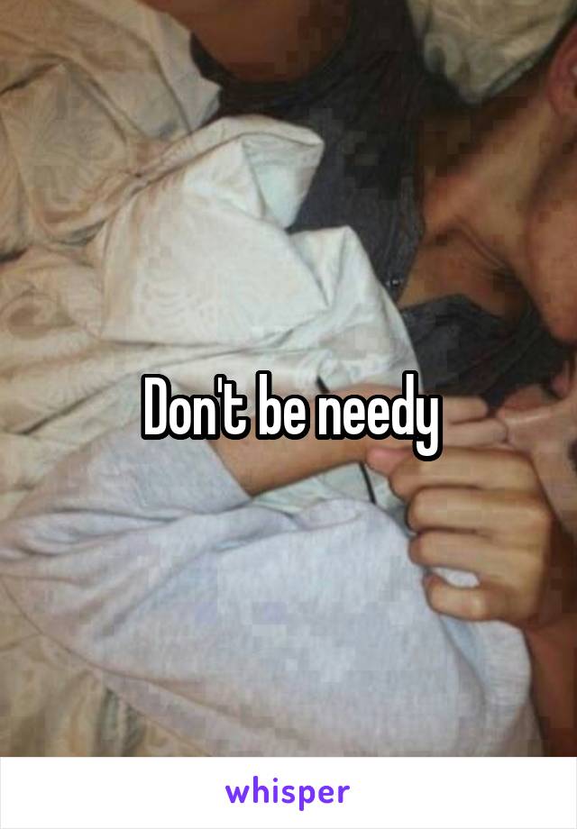 Don't be needy