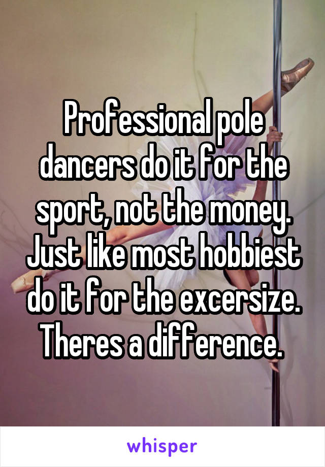 Professional pole dancers do it for the sport, not the money. Just like most hobbiest do it for the excersize. Theres a difference. 