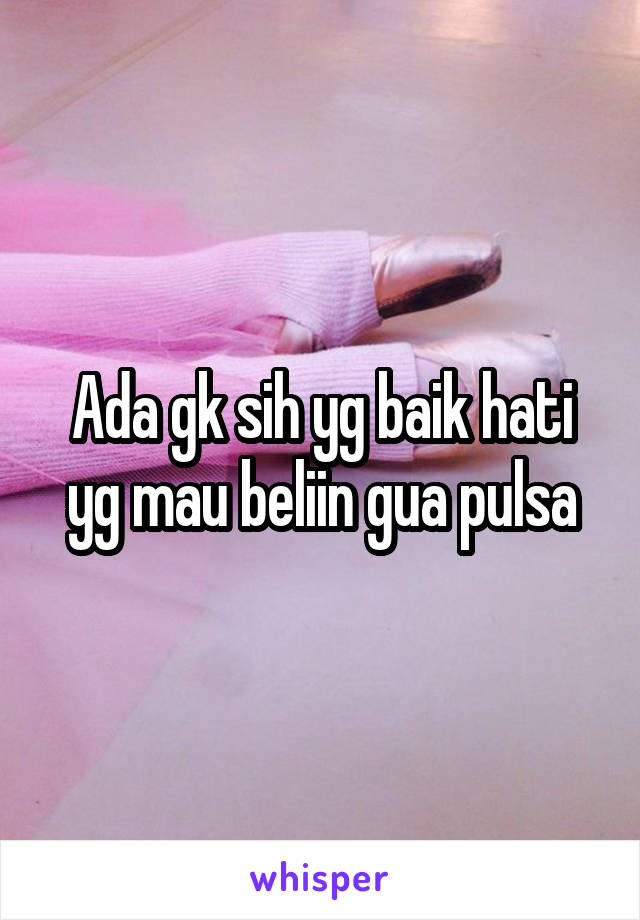 Ada gk sih yg baik hati yg mau beliin gua pulsa