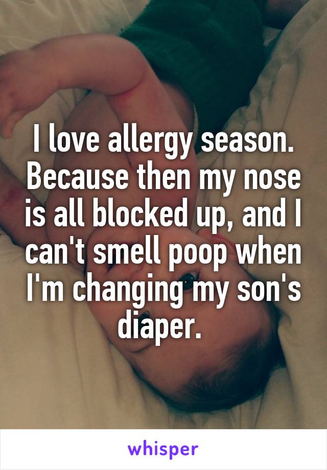 I love allergy season. Because then my nose is all blocked up, and I can't smell poop when I'm changing my son's diaper. 