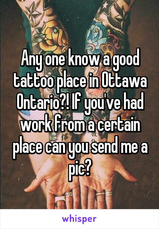 Any one know a good tattoo place in Ottawa Ontario?! If you've had work from a certain place can you send me a pic?