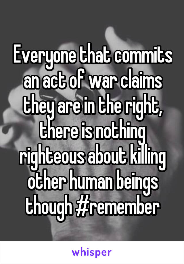 Everyone that commits an act of war claims they are in the right, there is nothing righteous about killing other human beings though #remember